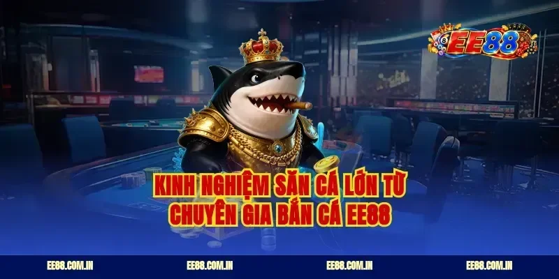 Kinh nghiệm săn cá lớn từ chuyên gia bắn cá EE88