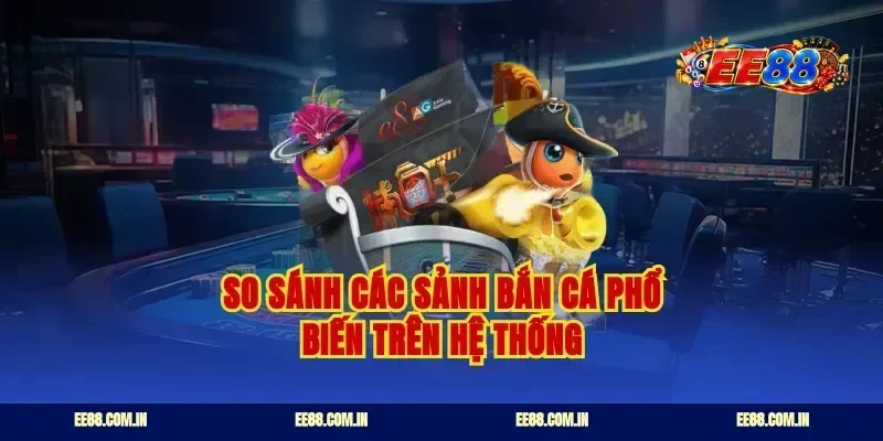 So sánh các sảnh bắn cá phổ biến trên hệ thống