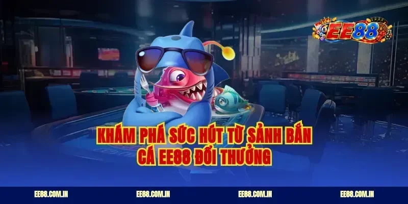 Khám phá sức hút từ sảnh bắn cá EE88 đổi thưởng