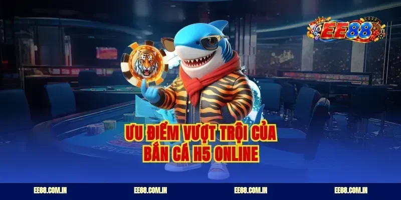 Ưu điểm vượt trội của bắn cá H5 online
