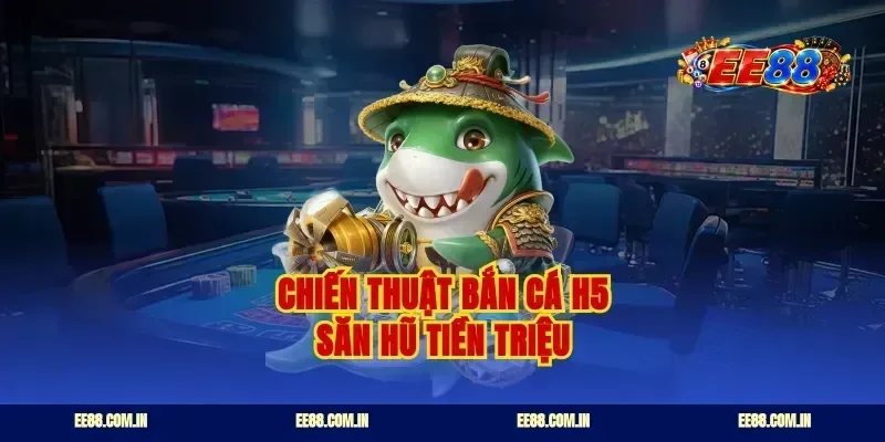 Chiến thuật bắn cá H5 săn hũ tiền triệu