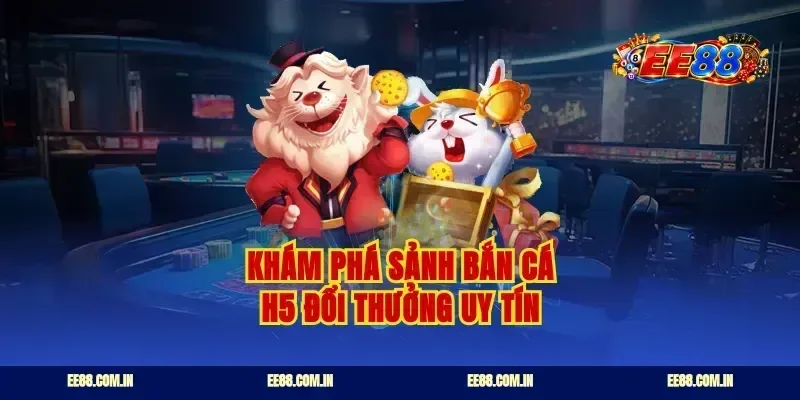 Khám phá sảnh bắn cá H5 đổi thưởng uy tín