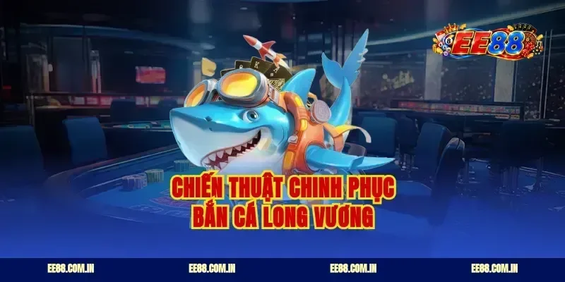 Chiến thuật chinh phục bắn cá long vương