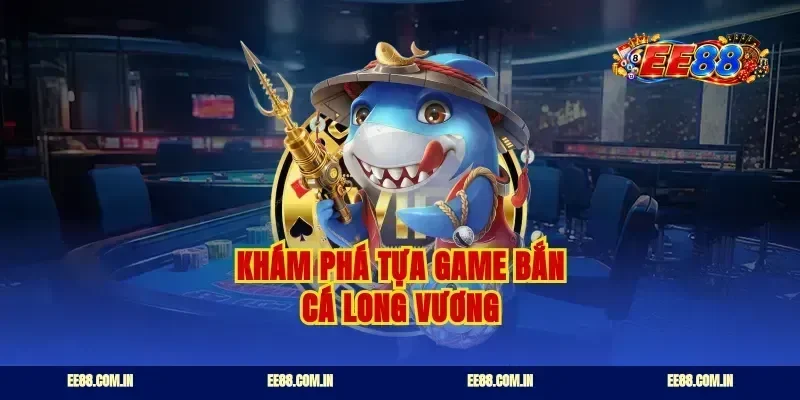 Khám phá tựa game bắn cá long vương