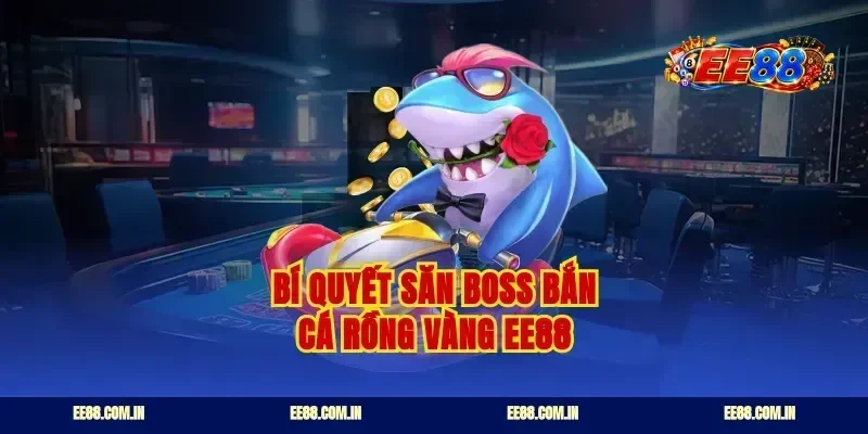Bí quyết săn boss bắn cá rồng vàng ee88
