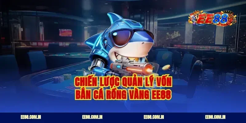 Chiến lược quản lý vốn bắn cá rồng vàng ee88