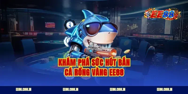 Khám phá sức hút bắn cá rồng vàng ee88