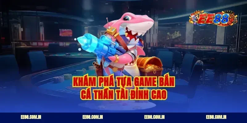 Khám phá tựa game bắn cá thần tài đỉnh cao
