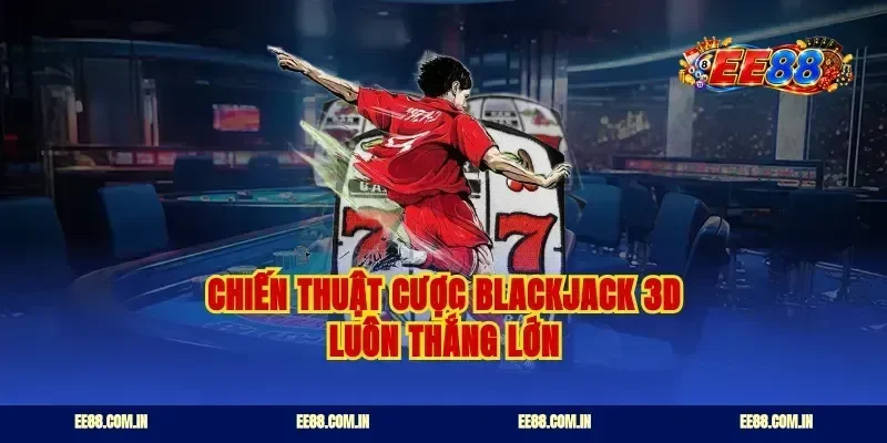 Chiến thuật cược blackjack 3d luôn thắng lớn
