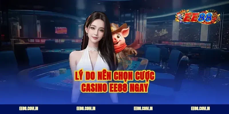Lý do nên chọn cược casino ee88 ngay