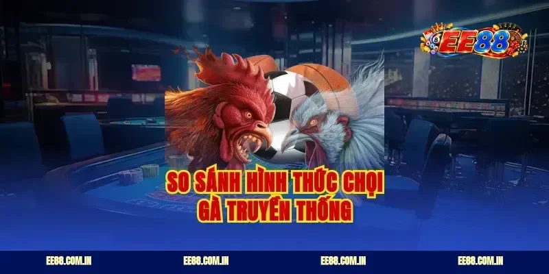 So sánh hình thức chọi gà truyền thống