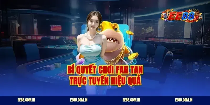 Bí quyết chơi fan tan trực tuyến hiệu quả
