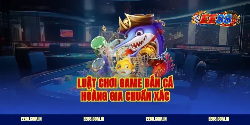 Luật chơi game bắn cá Hoàng Gia chuẩn xác