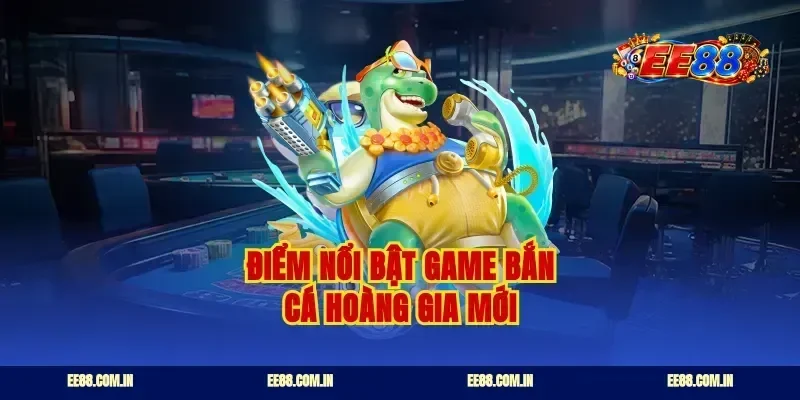 Điểm nổi bật game bắn cá Hoàng Gia mới