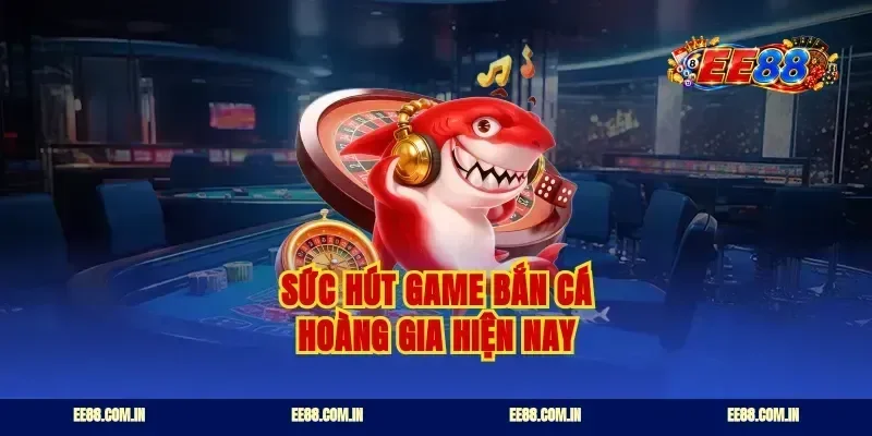 Sức hút game bắn cá Hoàng Gia hiện nay