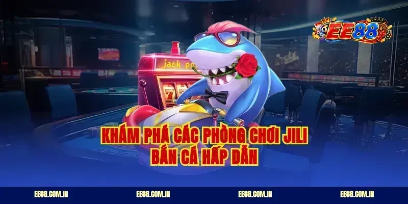 Khám phá các phòng chơi jili bắn cá hấp dẫn