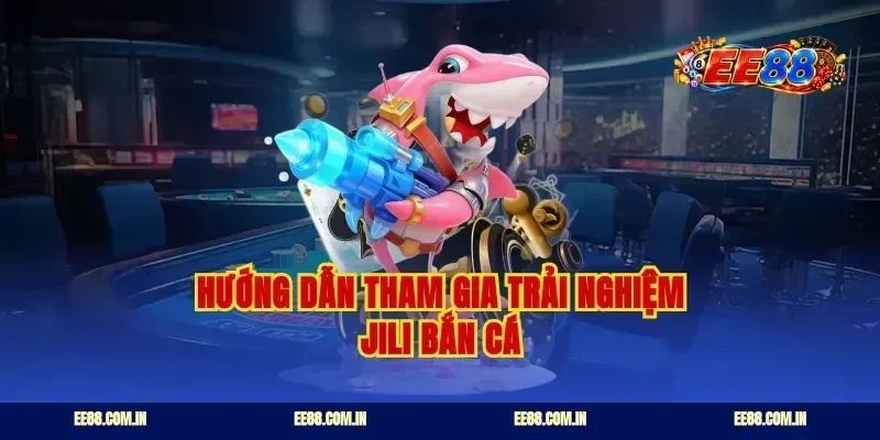 Hướng dẫn tham gia trải nghiệm jili bắn cá