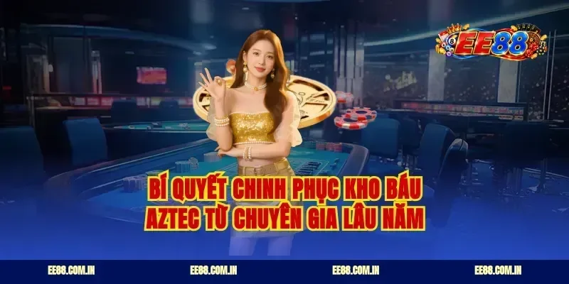 Bí quyết chinh phục kho báu Aztec từ chuyên gia lâu năm