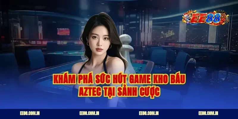 Khám phá sức hút game kho báu Aztec tại sảnh cược