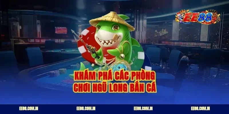 Khám phá các phòng chơi ngũ long bắn cá