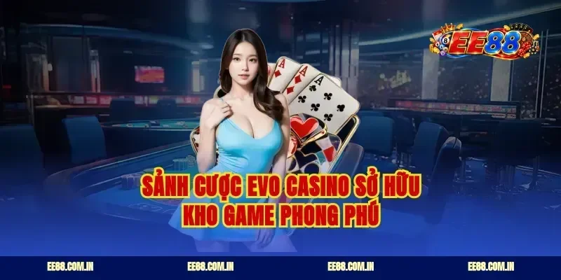 Sảnh cược EVO casino sở hữu kho game phong phú
