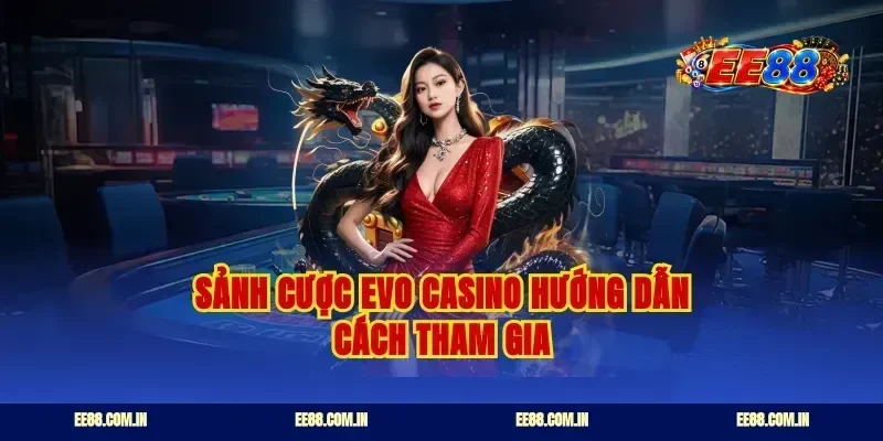 Sảnh cược EVO casino hướng dẫn cách tham gia