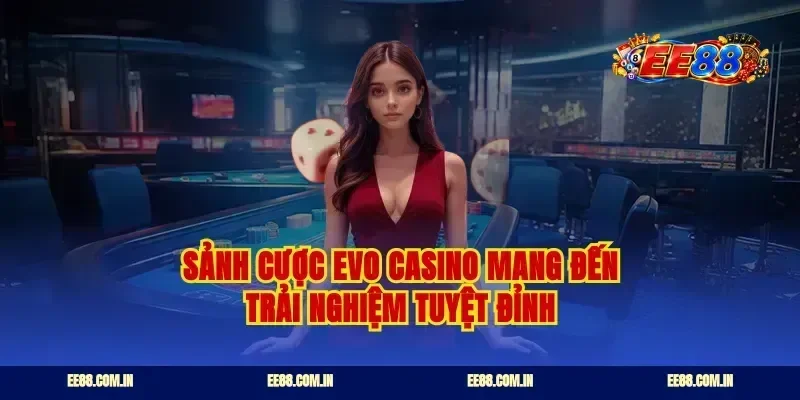 Sảnh cược EVO casino mang đến trải nghiệm tuyệt đỉnh